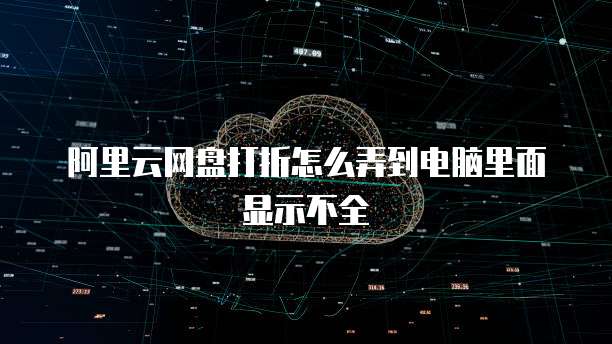 阿里云网盘打折怎么弄到电脑里面显示不全