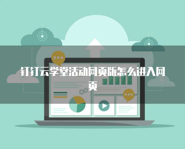 钉钉云学堂活动网页版怎么进入网页
