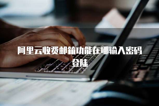 阿里云收费邮箱功能在哪输入密码登陆