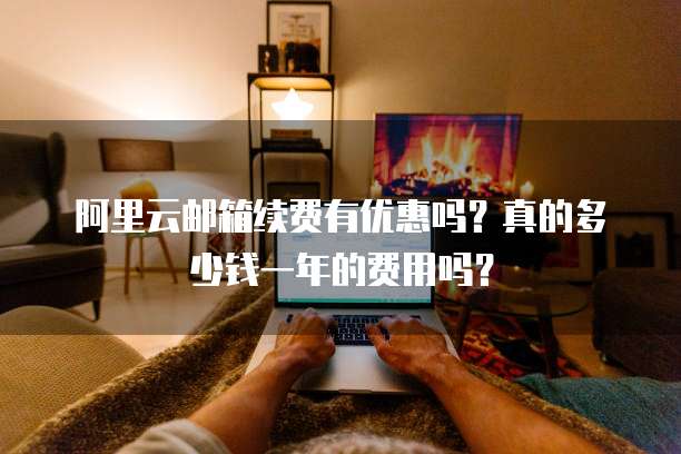 阿里云邮箱续费有优惠吗?真的多少钱一年的费用吗?
