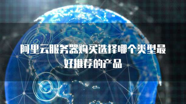阿里云服务器购买选择哪个类型最好推荐的产品
