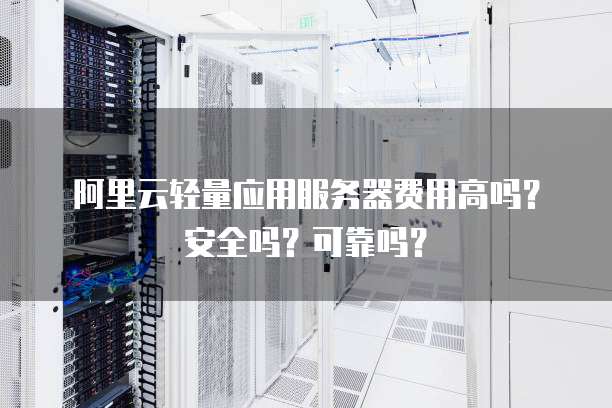 阿里云轻量应用服务器费用高吗？安全吗？可靠吗？