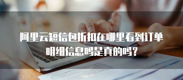 阿里云短信包折扣在哪里看到订单明细信息吗是真的吗?