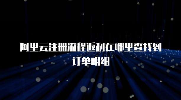 阿里云注册流程返利在哪里查找到订单明细