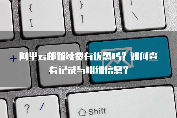 阿里云邮箱续费有优惠吗?如何查看记录与明细信息?