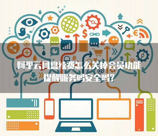 阿里云网盘续费怎么关掉会员功能提醒服务吗安全吗?