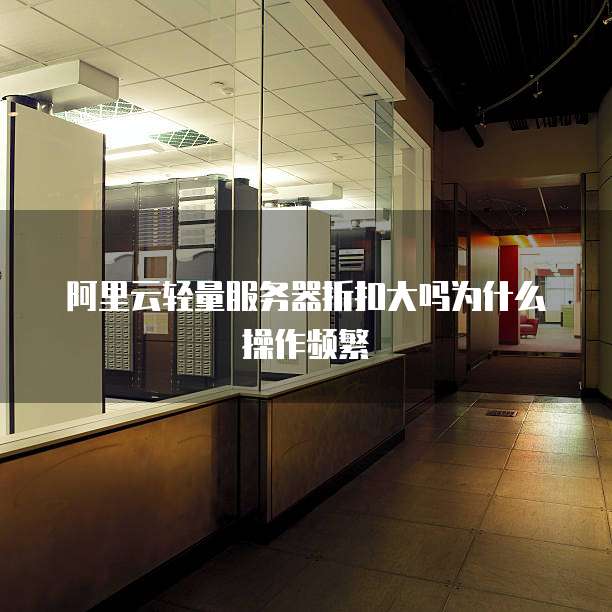 阿里云轻量服务器折扣大吗为什么操作频繁