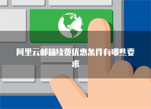 阿里云邮箱续费优惠条件有哪些要求