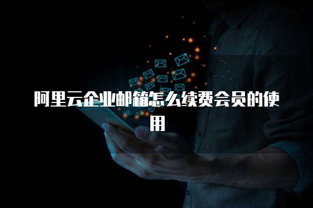 阿里云企业邮箱怎么续费会员的使用