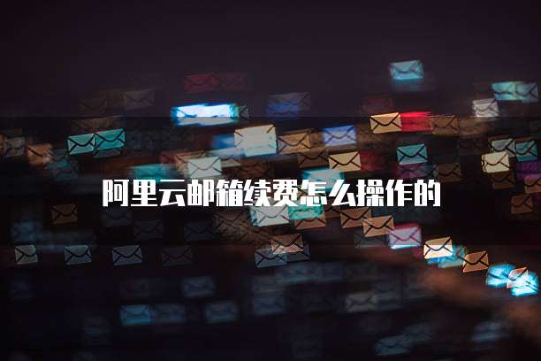 阿里云邮箱续费怎么操作的