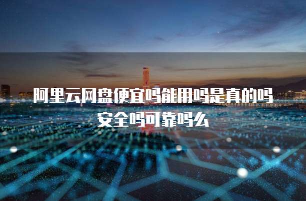 阿里云网盘便宜吗能用吗是真的吗安全吗可靠吗么