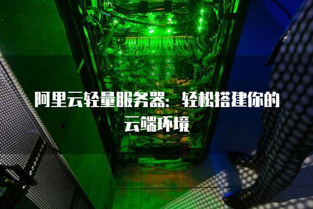 阿里云轻量服务器:轻松搭建你的云端环境