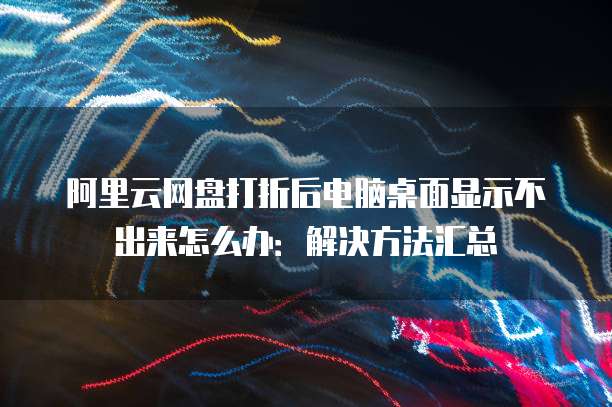 阿里云网盘打折后电脑桌面显示不出来怎么办:解决方法汇总