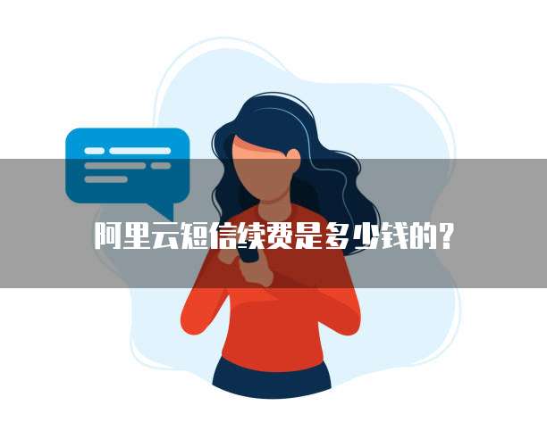 阿里云短信续费是多少钱的?