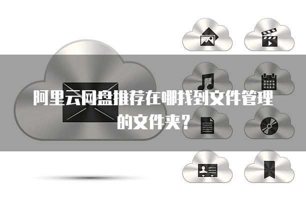 阿里云网盘推荐在哪找到文件管理的文件夹?