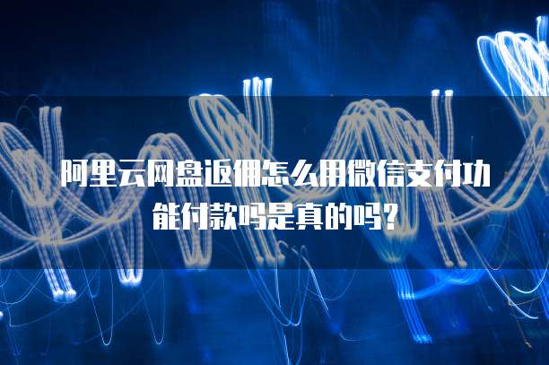 阿里云网盘返佣怎么用微信支付功能付款吗是真的吗?