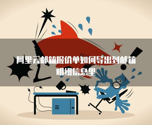 阿里云邮箱报价单如何导出到邮箱明细信息里