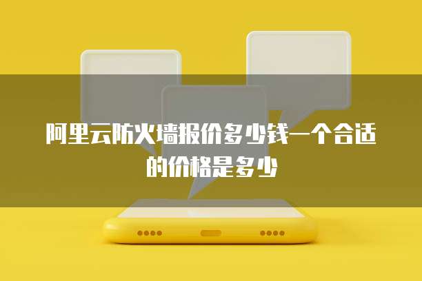 阿里云防火墙报价多少钱一个合适的价格是多少