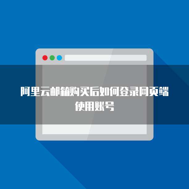 阿里云邮箱购买后如何登录网页端使用账号