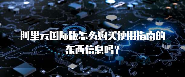 阿里云国际版怎么购买使用指南的东西信息吗?