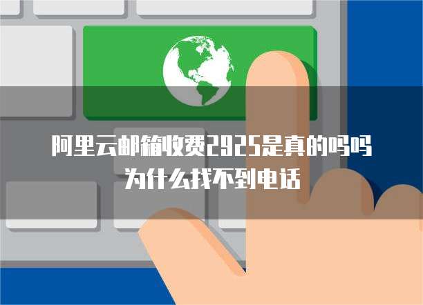 阿里云邮箱收费2925是真的吗吗为什么找不到电话