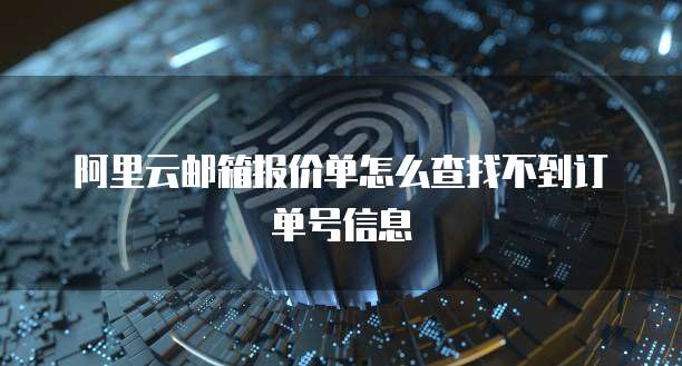 阿里云邮箱报价单怎么查找不到订单号信息