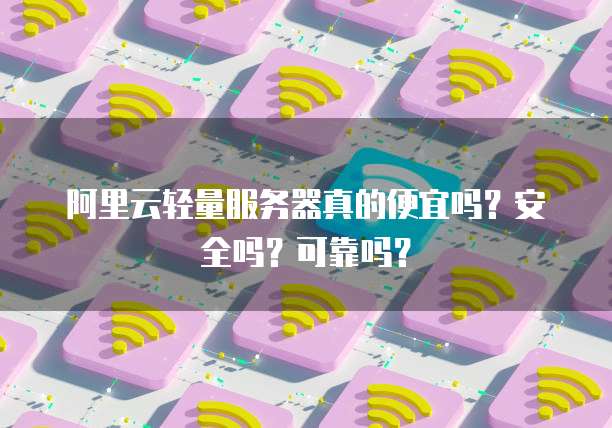 阿里云轻量服务器真的便宜吗?安全吗?可靠吗?