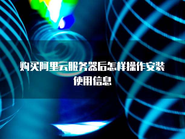 购买阿里云服务器后怎样操作安装使用信息
