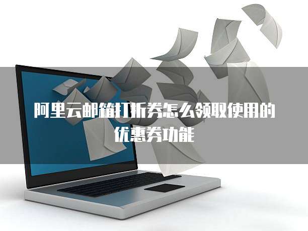 阿里云邮箱打折券怎么领取使用的优惠券功能