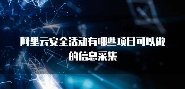 阿里云安全活动有哪些项目可以做的信息采集