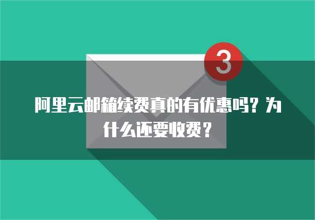 阿里云邮箱续费真的有优惠吗?为什么还要收费?