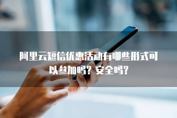 阿里云短信优惠活动有哪些形式可以参加吗?安全吗?