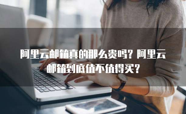 阿里云邮箱真的那么贵吗?阿里云邮箱到底值不值得买?