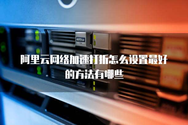 阿里云网络加速打折怎么设置最好的方法有哪些