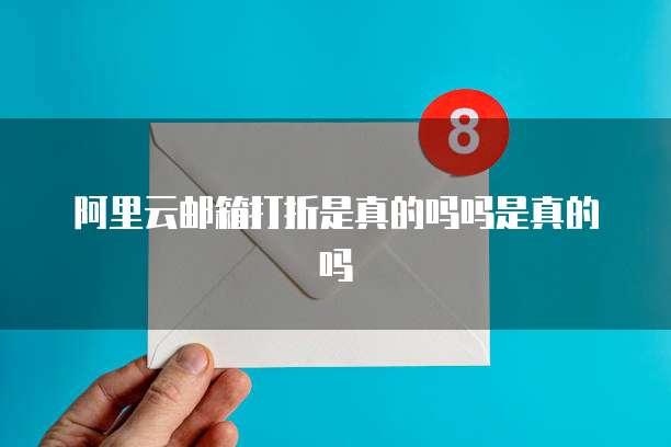 阿里云邮箱打折是真的吗吗是真的吗