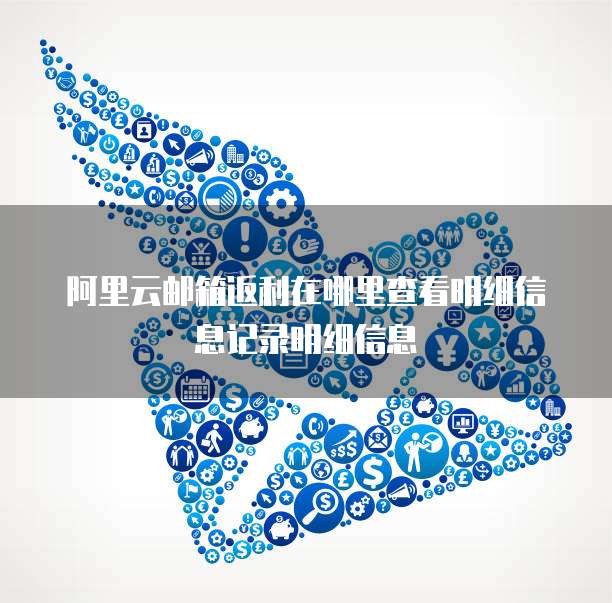 阿里云邮箱返利在哪里查看明细信息记录明细信息
