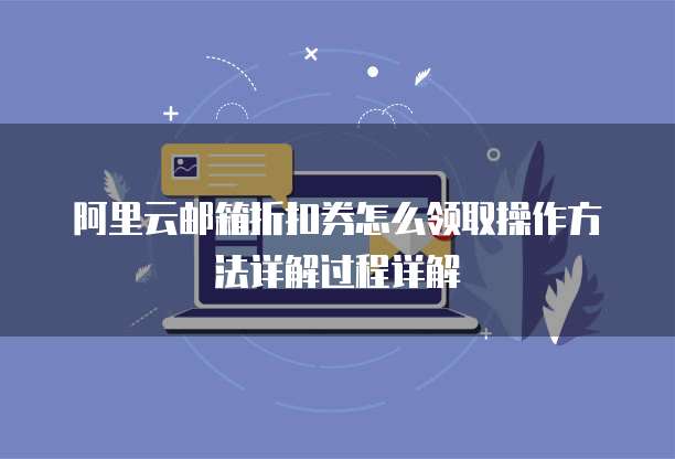 阿里云邮箱折扣券怎么领取操作方法详解过程详解