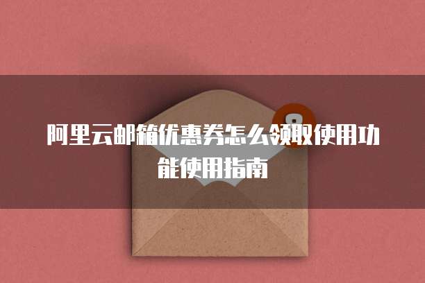 阿里云邮箱优惠券怎么领取使用功能使用指南