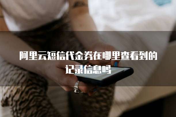 阿里云短信代金券在哪里查看到的记录信息吗