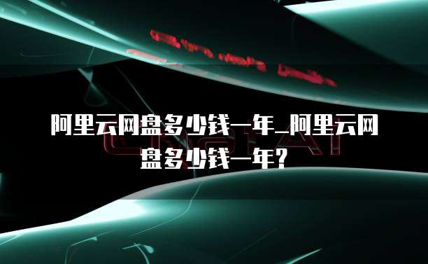 阿里云网盘多少钱一年_阿里云网盘多少钱一年?