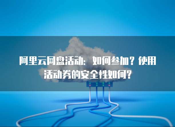 阿里云网盘活动：如何参加？使用活动券的安全性如何？