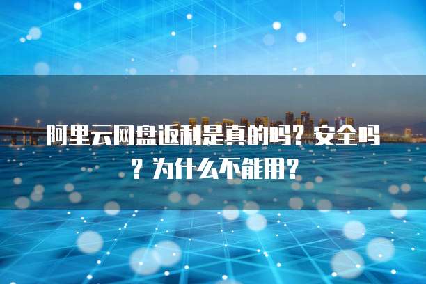 阿里云网盘返利是真的吗?安全吗?为什么不能用?