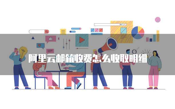 阿里云邮箱收费怎么收取明细