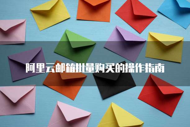 阿里云邮箱批量购买的操作指南