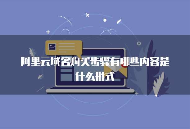 阿里云域名购买步骤有哪些内容是什么形式