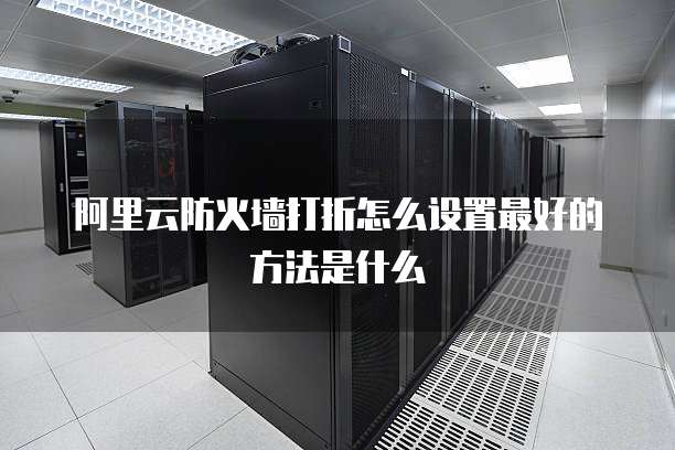 阿里云防火墙打折怎么设置最好的方法是什么