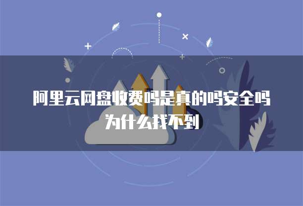 阿里云网盘收费吗是真的吗安全吗为什么找不到