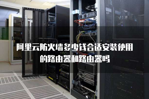 阿里云防火墙多少钱合适安装使用的路由器和路由器吗