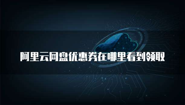 阿里云网盘优惠券在哪里看到领取