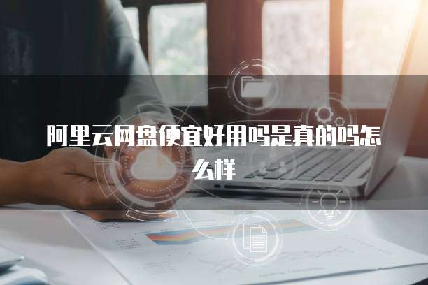 阿里云网盘便宜好用吗是真的吗怎么样